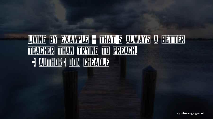 Don Cheadle Quotes: Living By Example - That's Always A Better Teacher Than Trying To Preach.