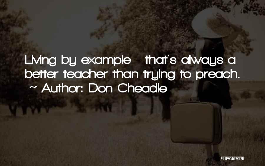 Don Cheadle Quotes: Living By Example - That's Always A Better Teacher Than Trying To Preach.