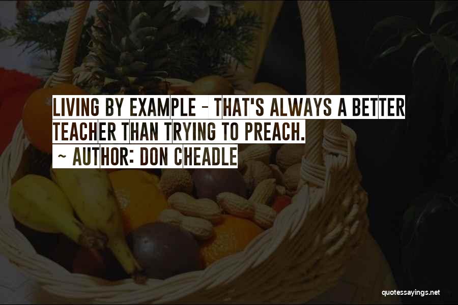 Don Cheadle Quotes: Living By Example - That's Always A Better Teacher Than Trying To Preach.