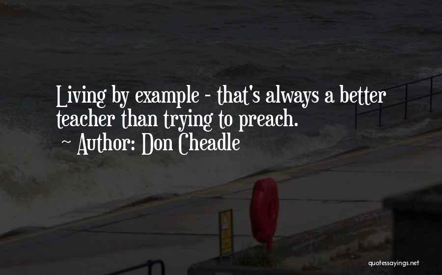 Don Cheadle Quotes: Living By Example - That's Always A Better Teacher Than Trying To Preach.