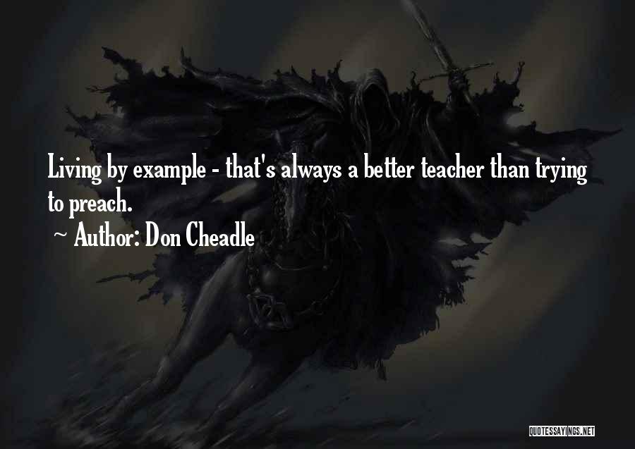Don Cheadle Quotes: Living By Example - That's Always A Better Teacher Than Trying To Preach.