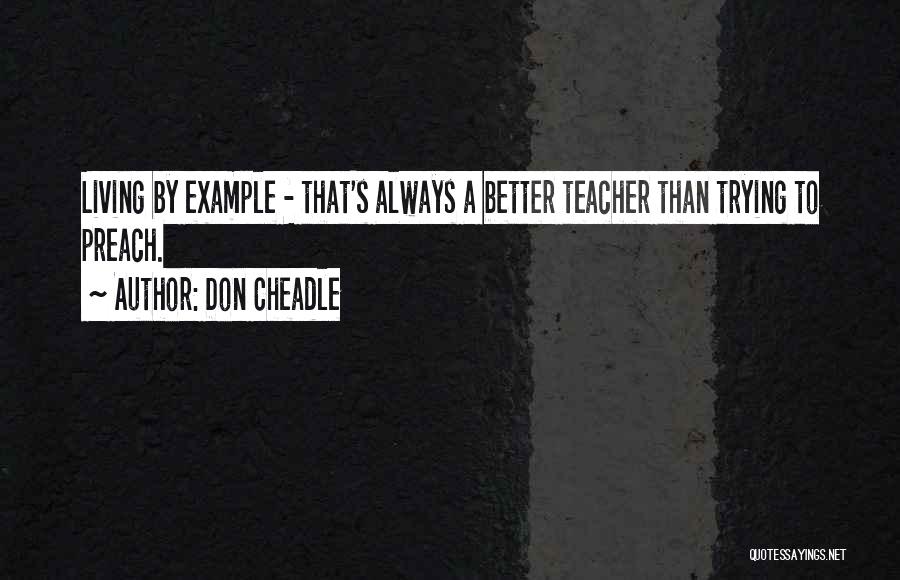 Don Cheadle Quotes: Living By Example - That's Always A Better Teacher Than Trying To Preach.