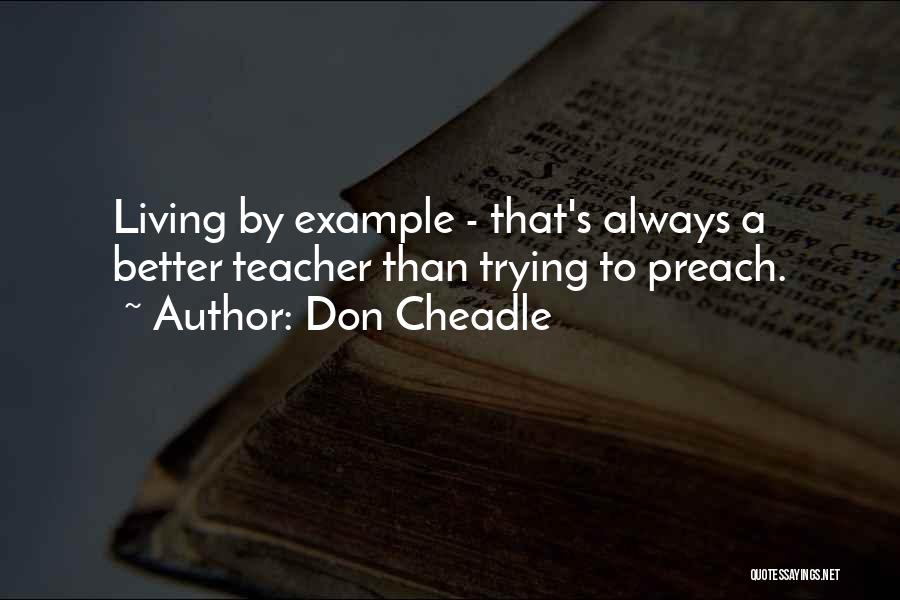 Don Cheadle Quotes: Living By Example - That's Always A Better Teacher Than Trying To Preach.