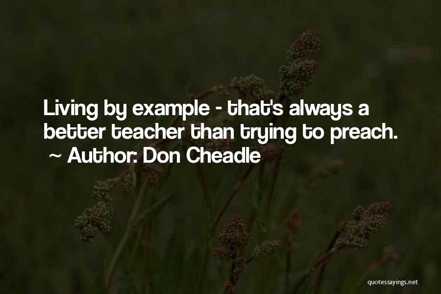 Don Cheadle Quotes: Living By Example - That's Always A Better Teacher Than Trying To Preach.