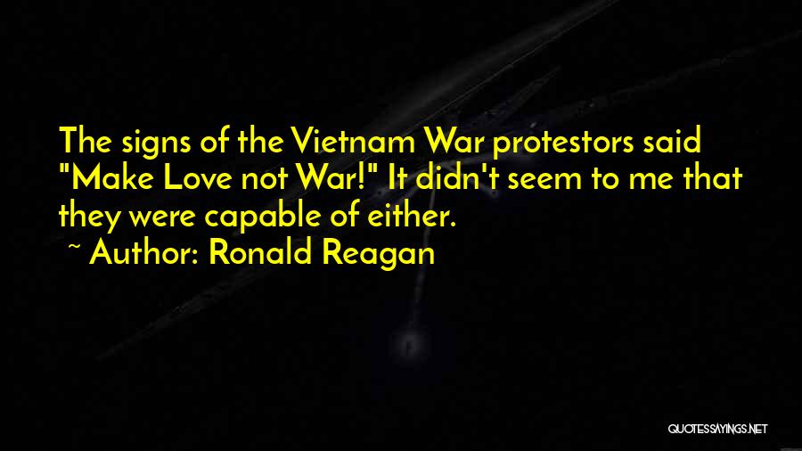 Ronald Reagan Quotes: The Signs Of The Vietnam War Protestors Said Make Love Not War! It Didn't Seem To Me That They Were