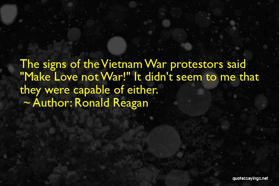 Ronald Reagan Quotes: The Signs Of The Vietnam War Protestors Said Make Love Not War! It Didn't Seem To Me That They Were