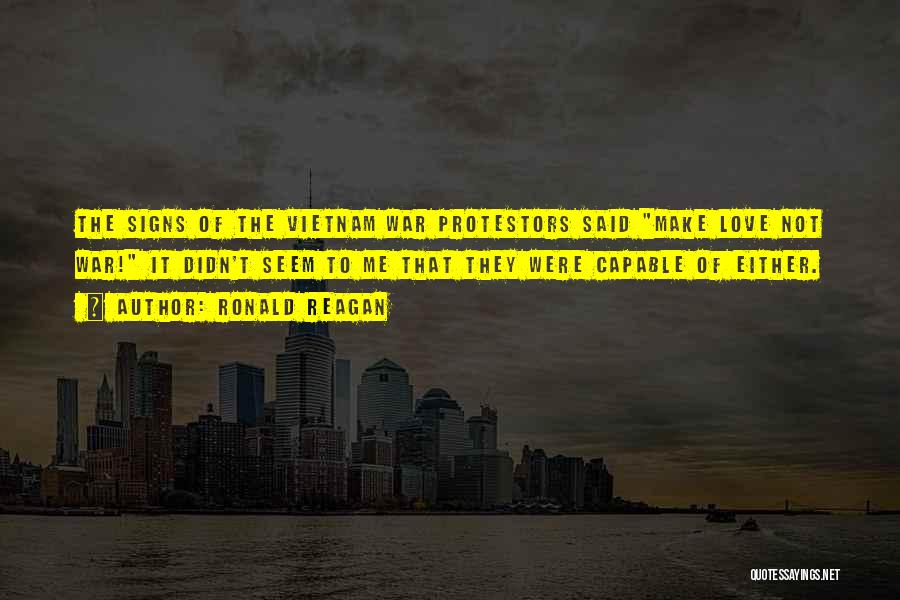 Ronald Reagan Quotes: The Signs Of The Vietnam War Protestors Said Make Love Not War! It Didn't Seem To Me That They Were