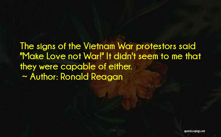 Ronald Reagan Quotes: The Signs Of The Vietnam War Protestors Said Make Love Not War! It Didn't Seem To Me That They Were