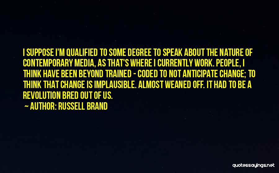 Russell Brand Quotes: I Suppose I'm Qualified To Some Degree To Speak About The Nature Of Contemporary Media, As That's Where I Currently