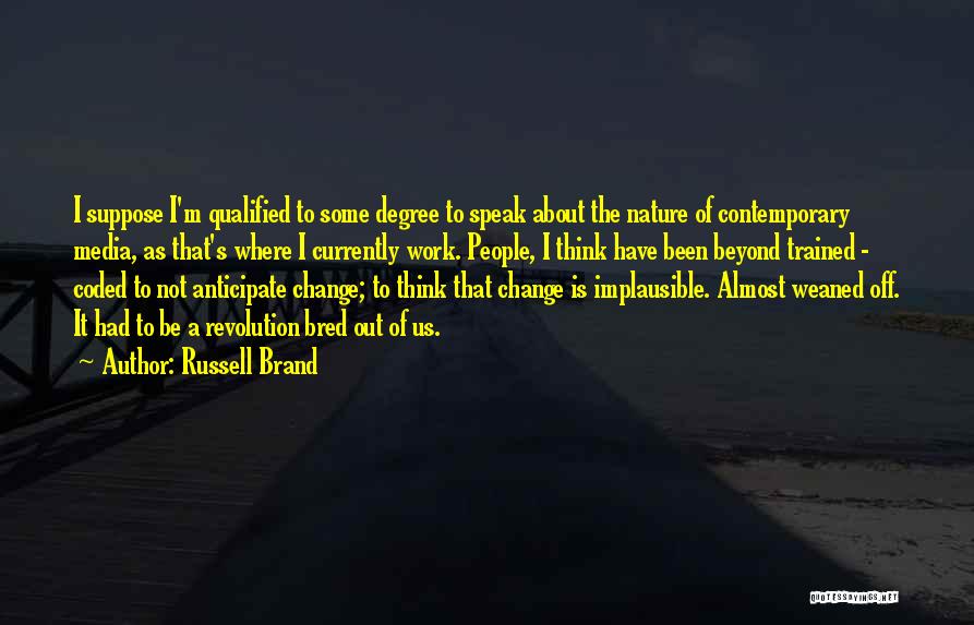 Russell Brand Quotes: I Suppose I'm Qualified To Some Degree To Speak About The Nature Of Contemporary Media, As That's Where I Currently