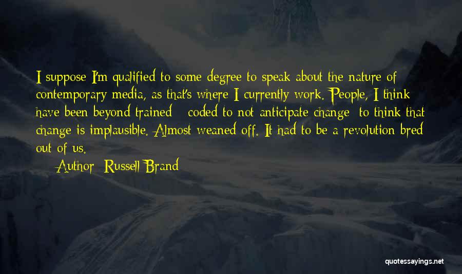 Russell Brand Quotes: I Suppose I'm Qualified To Some Degree To Speak About The Nature Of Contemporary Media, As That's Where I Currently