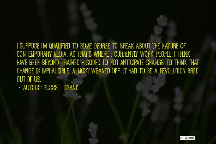 Russell Brand Quotes: I Suppose I'm Qualified To Some Degree To Speak About The Nature Of Contemporary Media, As That's Where I Currently