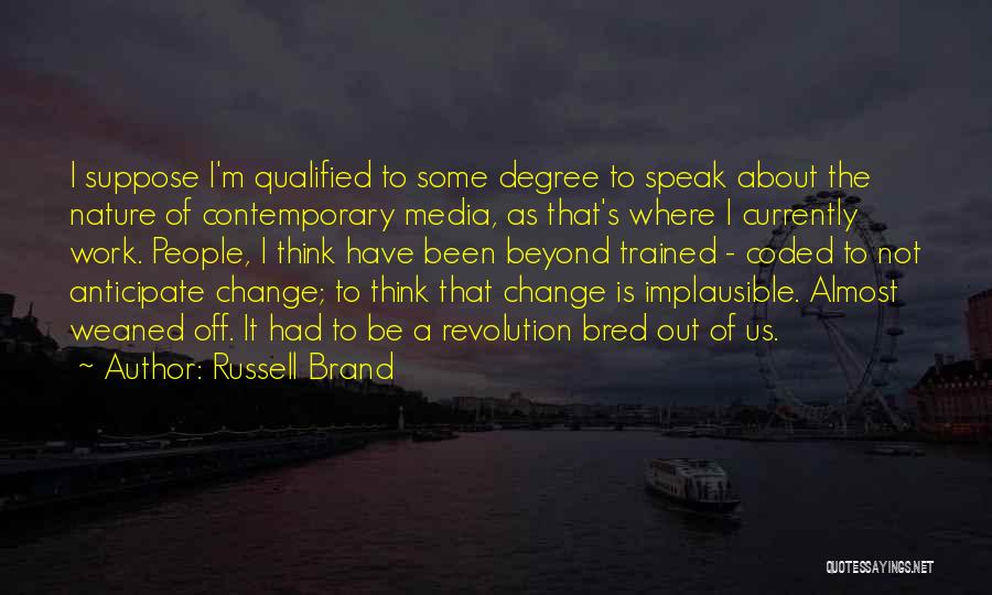 Russell Brand Quotes: I Suppose I'm Qualified To Some Degree To Speak About The Nature Of Contemporary Media, As That's Where I Currently