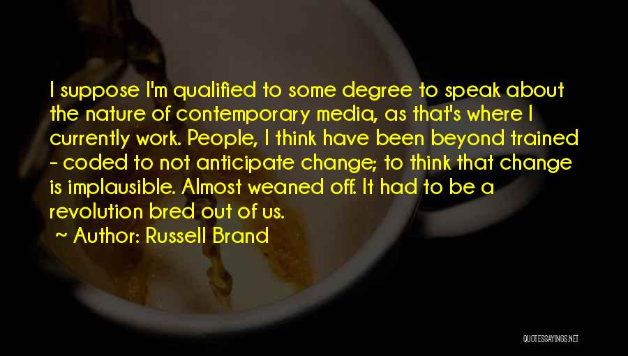Russell Brand Quotes: I Suppose I'm Qualified To Some Degree To Speak About The Nature Of Contemporary Media, As That's Where I Currently