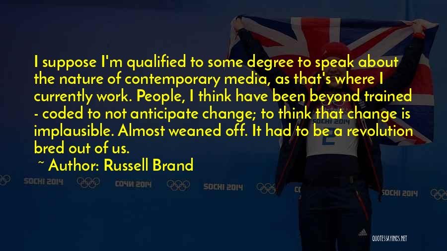 Russell Brand Quotes: I Suppose I'm Qualified To Some Degree To Speak About The Nature Of Contemporary Media, As That's Where I Currently