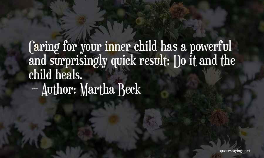 Martha Beck Quotes: Caring For Your Inner Child Has A Powerful And Surprisingly Quick Result: Do It And The Child Heals.