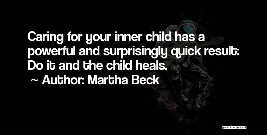 Martha Beck Quotes: Caring For Your Inner Child Has A Powerful And Surprisingly Quick Result: Do It And The Child Heals.