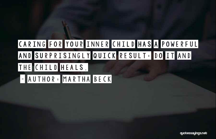 Martha Beck Quotes: Caring For Your Inner Child Has A Powerful And Surprisingly Quick Result: Do It And The Child Heals.