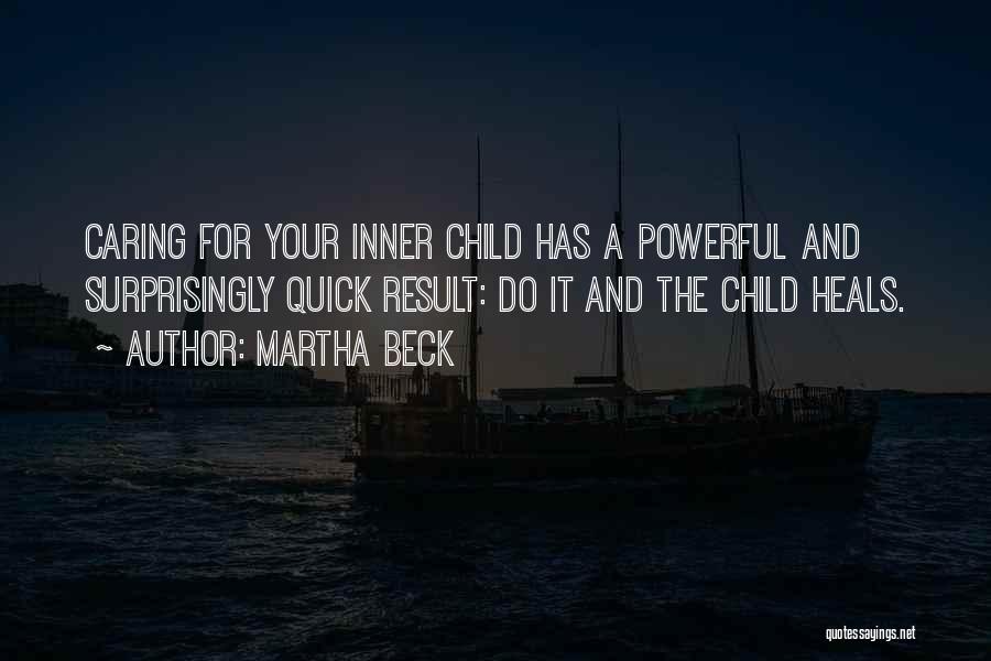 Martha Beck Quotes: Caring For Your Inner Child Has A Powerful And Surprisingly Quick Result: Do It And The Child Heals.