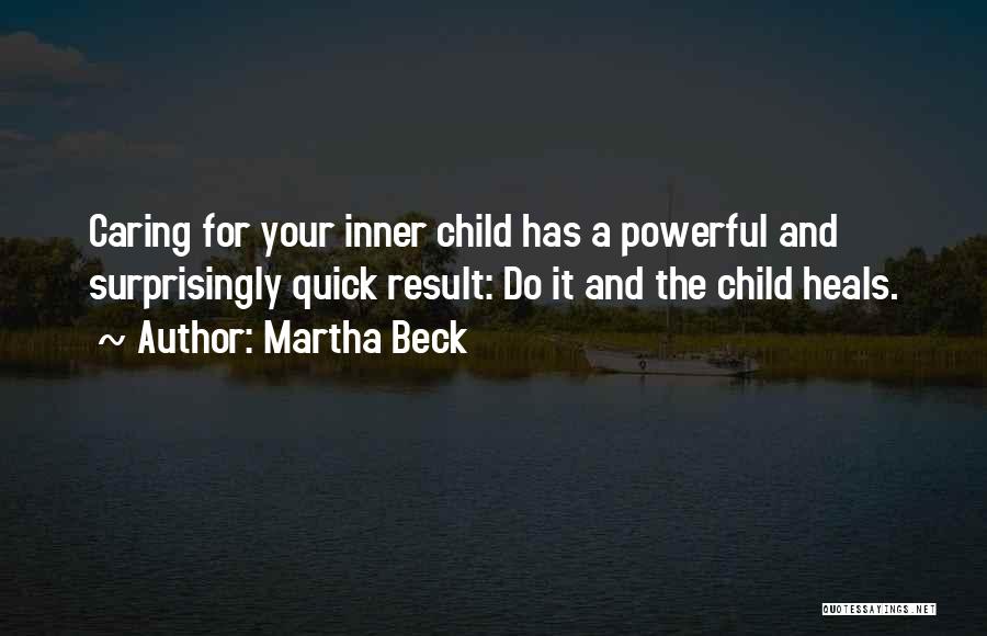 Martha Beck Quotes: Caring For Your Inner Child Has A Powerful And Surprisingly Quick Result: Do It And The Child Heals.