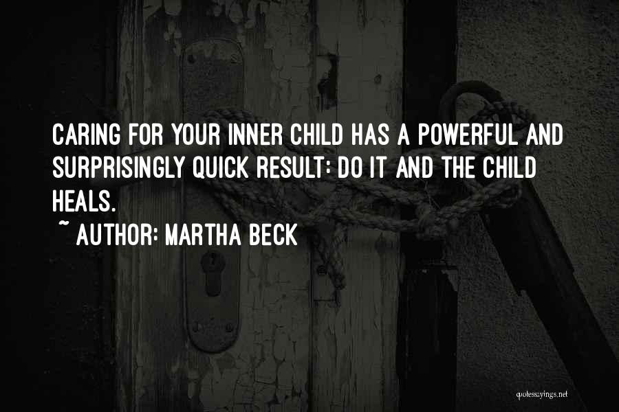 Martha Beck Quotes: Caring For Your Inner Child Has A Powerful And Surprisingly Quick Result: Do It And The Child Heals.