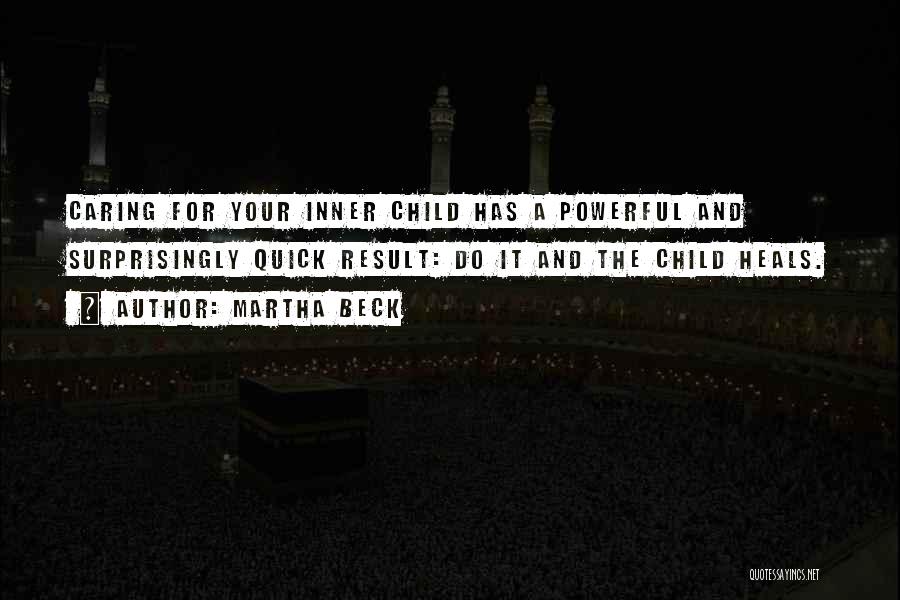 Martha Beck Quotes: Caring For Your Inner Child Has A Powerful And Surprisingly Quick Result: Do It And The Child Heals.