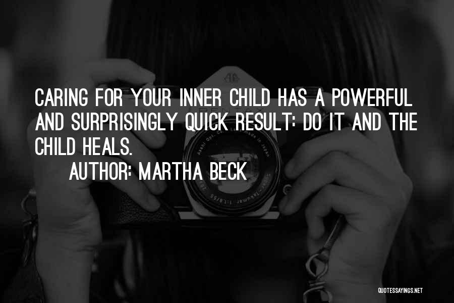 Martha Beck Quotes: Caring For Your Inner Child Has A Powerful And Surprisingly Quick Result: Do It And The Child Heals.
