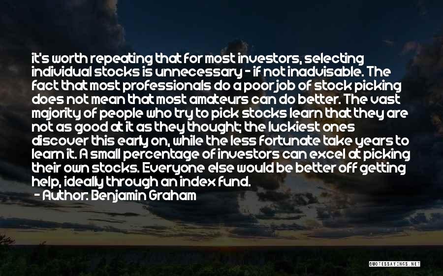 Benjamin Graham Quotes: It's Worth Repeating That For Most Investors, Selecting Individual Stocks Is Unnecessary - If Not Inadvisable. The Fact That Most