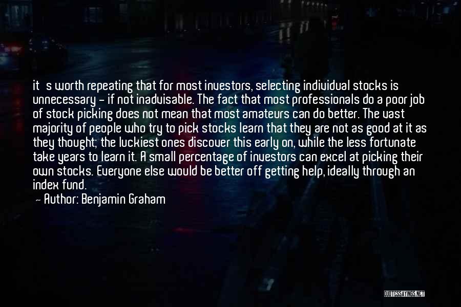 Benjamin Graham Quotes: It's Worth Repeating That For Most Investors, Selecting Individual Stocks Is Unnecessary - If Not Inadvisable. The Fact That Most