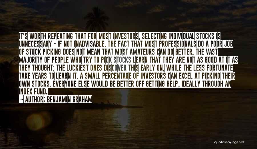 Benjamin Graham Quotes: It's Worth Repeating That For Most Investors, Selecting Individual Stocks Is Unnecessary - If Not Inadvisable. The Fact That Most