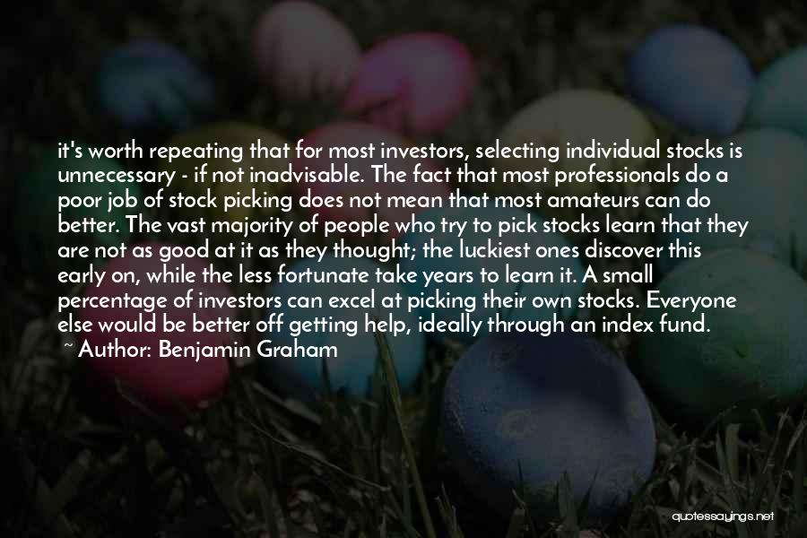 Benjamin Graham Quotes: It's Worth Repeating That For Most Investors, Selecting Individual Stocks Is Unnecessary - If Not Inadvisable. The Fact That Most