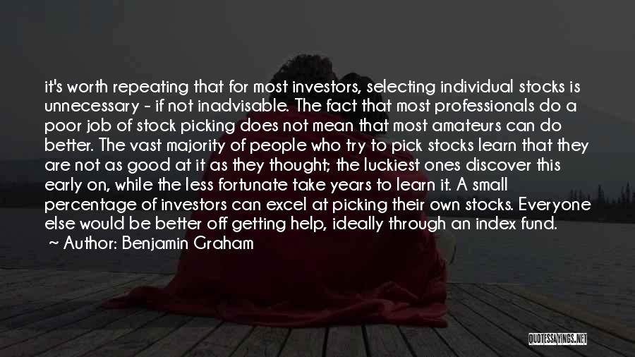 Benjamin Graham Quotes: It's Worth Repeating That For Most Investors, Selecting Individual Stocks Is Unnecessary - If Not Inadvisable. The Fact That Most