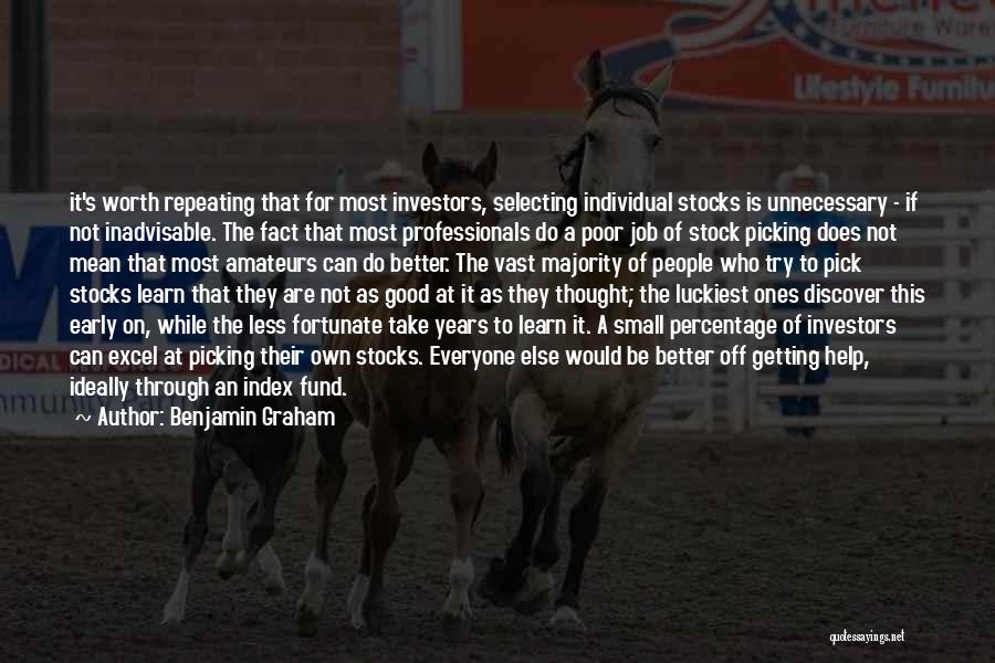 Benjamin Graham Quotes: It's Worth Repeating That For Most Investors, Selecting Individual Stocks Is Unnecessary - If Not Inadvisable. The Fact That Most