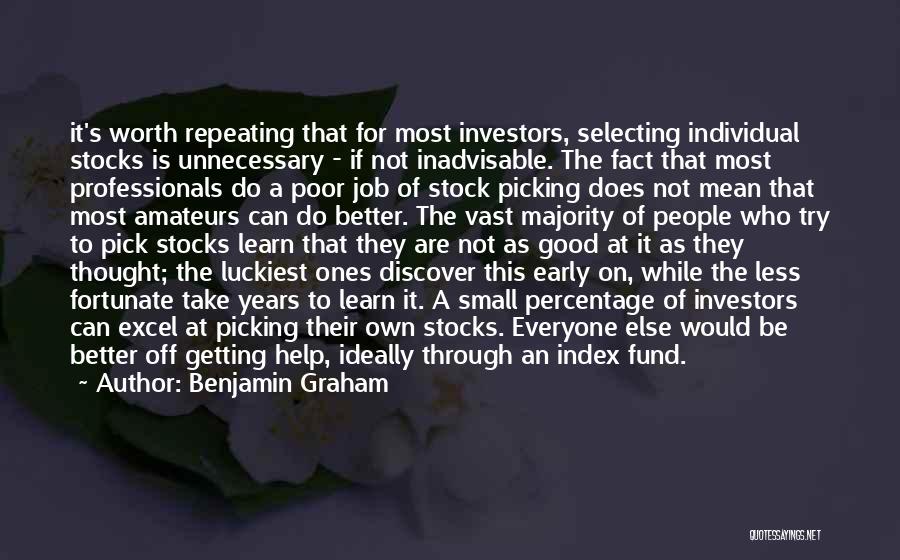 Benjamin Graham Quotes: It's Worth Repeating That For Most Investors, Selecting Individual Stocks Is Unnecessary - If Not Inadvisable. The Fact That Most