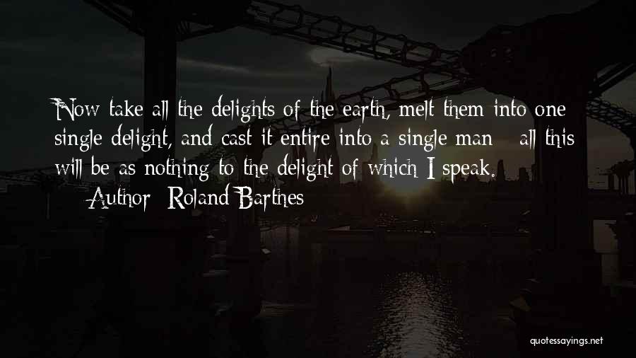 Roland Barthes Quotes: Now Take All The Delights Of The Earth, Melt Them Into One Single Delight, And Cast It Entire Into A