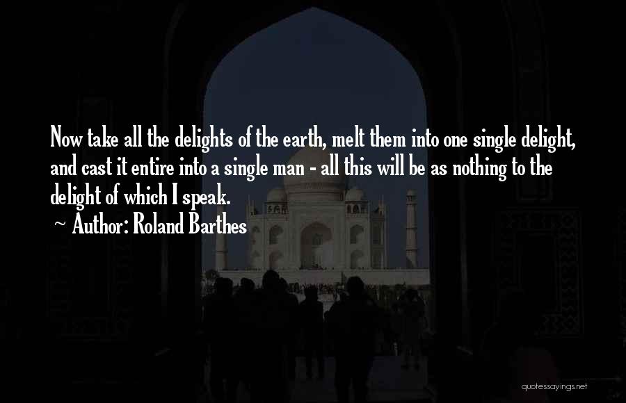 Roland Barthes Quotes: Now Take All The Delights Of The Earth, Melt Them Into One Single Delight, And Cast It Entire Into A