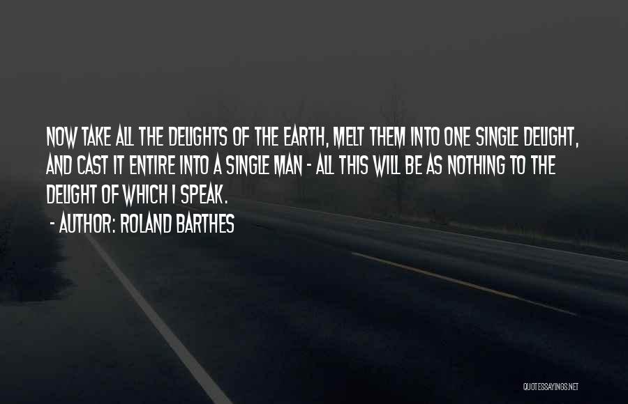 Roland Barthes Quotes: Now Take All The Delights Of The Earth, Melt Them Into One Single Delight, And Cast It Entire Into A
