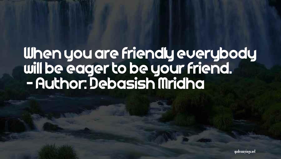 Debasish Mridha Quotes: When You Are Friendly Everybody Will Be Eager To Be Your Friend.