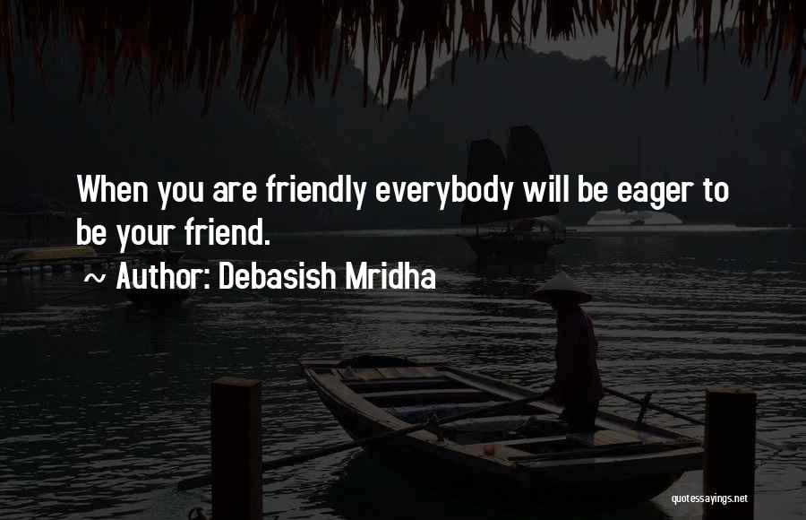 Debasish Mridha Quotes: When You Are Friendly Everybody Will Be Eager To Be Your Friend.