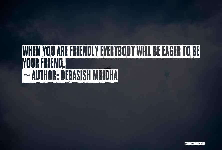Debasish Mridha Quotes: When You Are Friendly Everybody Will Be Eager To Be Your Friend.