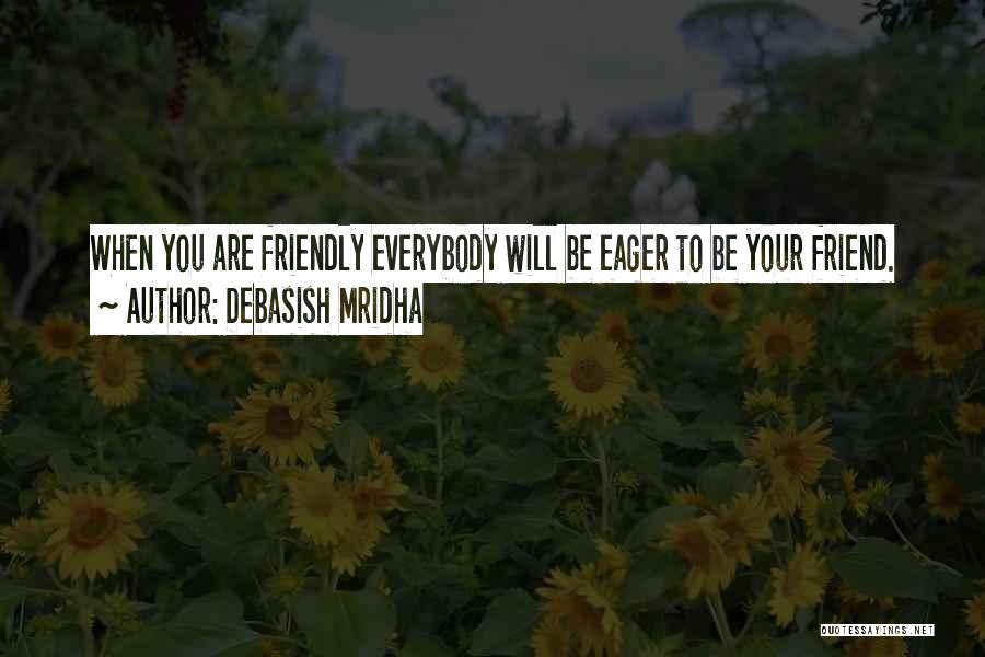 Debasish Mridha Quotes: When You Are Friendly Everybody Will Be Eager To Be Your Friend.