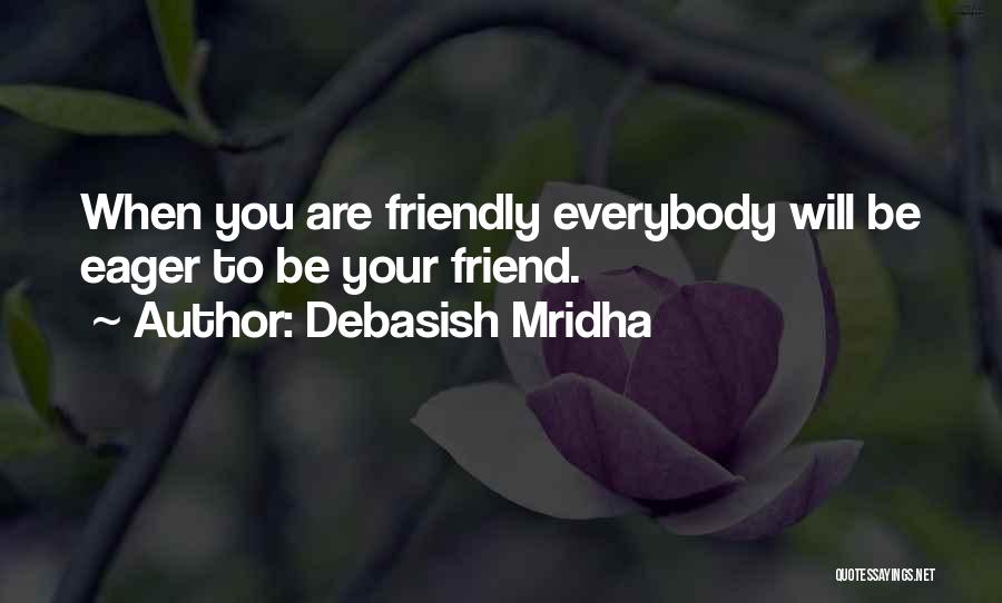 Debasish Mridha Quotes: When You Are Friendly Everybody Will Be Eager To Be Your Friend.