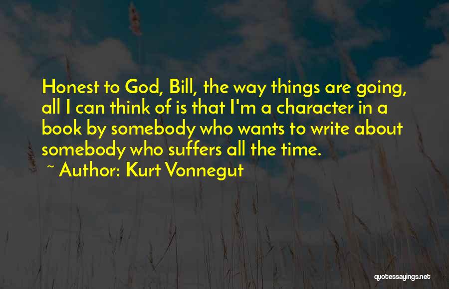 Kurt Vonnegut Quotes: Honest To God, Bill, The Way Things Are Going, All I Can Think Of Is That I'm A Character In