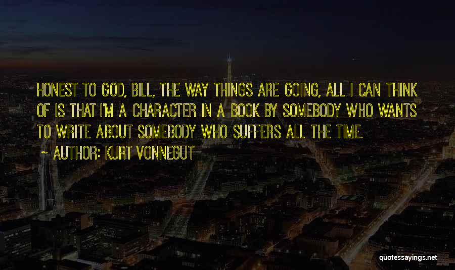Kurt Vonnegut Quotes: Honest To God, Bill, The Way Things Are Going, All I Can Think Of Is That I'm A Character In
