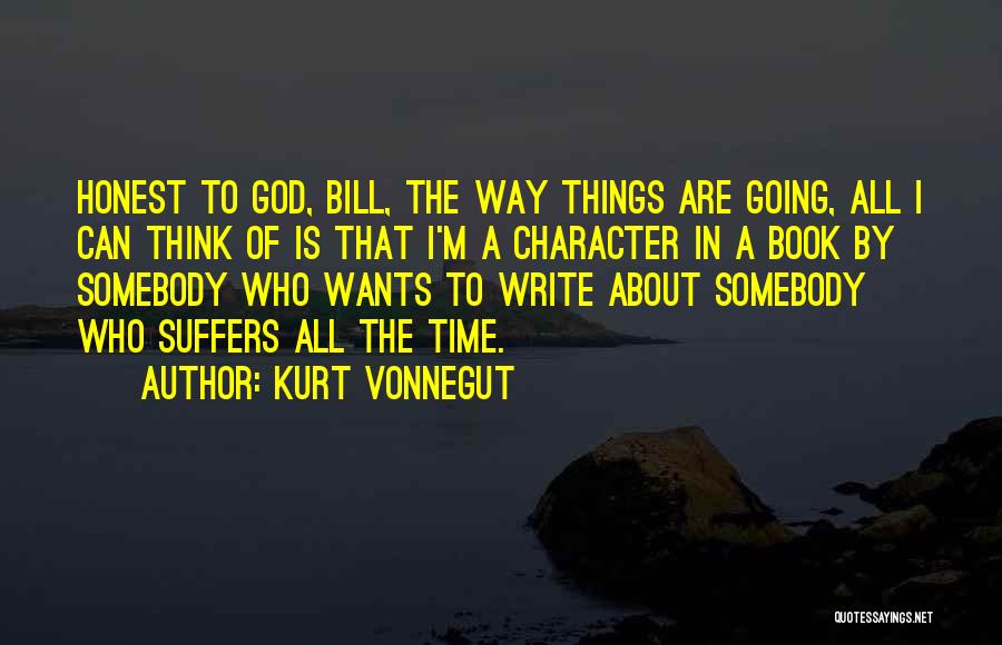 Kurt Vonnegut Quotes: Honest To God, Bill, The Way Things Are Going, All I Can Think Of Is That I'm A Character In