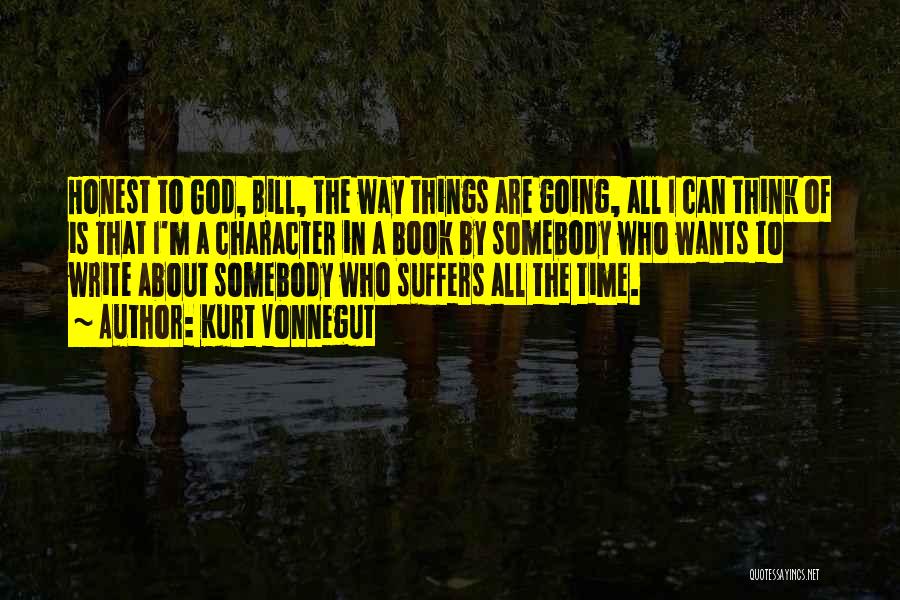 Kurt Vonnegut Quotes: Honest To God, Bill, The Way Things Are Going, All I Can Think Of Is That I'm A Character In