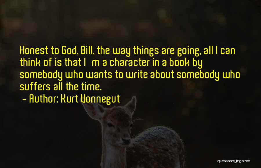 Kurt Vonnegut Quotes: Honest To God, Bill, The Way Things Are Going, All I Can Think Of Is That I'm A Character In