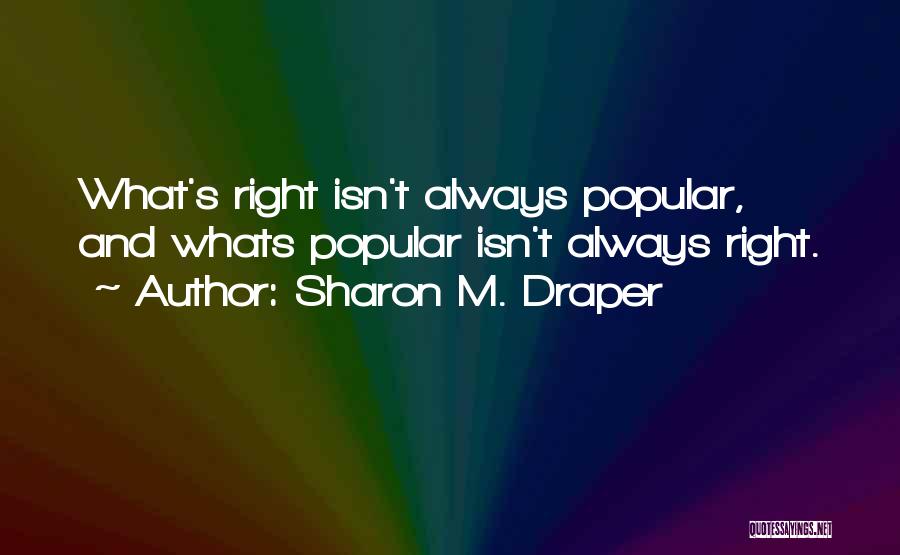 Sharon M. Draper Quotes: What's Right Isn't Always Popular, And Whats Popular Isn't Always Right.