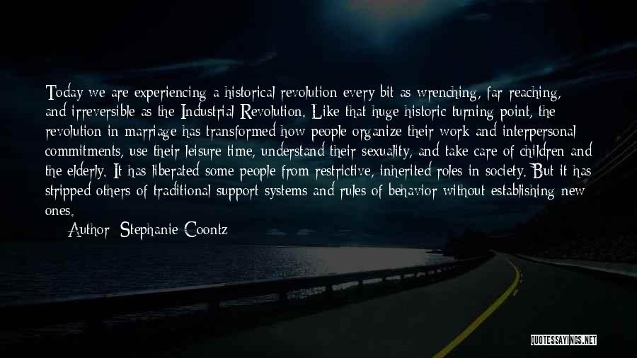 Stephanie Coontz Quotes: Today We Are Experiencing A Historical Revolution Every Bit As Wrenching, Far-reaching, And Irreversible As The Industrial Revolution. Like That