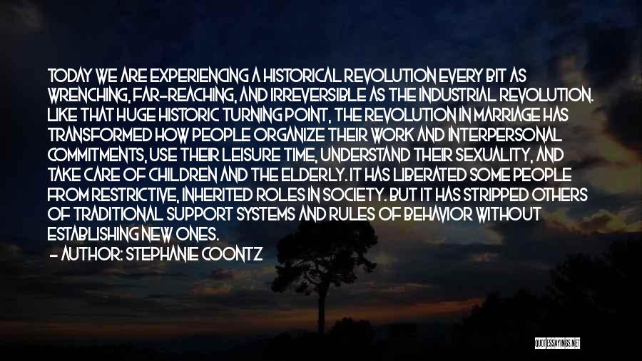 Stephanie Coontz Quotes: Today We Are Experiencing A Historical Revolution Every Bit As Wrenching, Far-reaching, And Irreversible As The Industrial Revolution. Like That